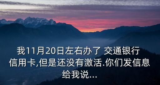 我11月20日左右辦了 交通銀行 信用卡,但是還沒有激活.你們發(fā)信息給我說...