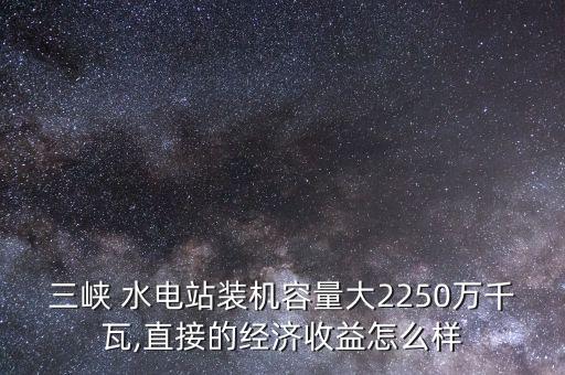 三峽 水電站裝機(jī)容量大2250萬千瓦,直接的經(jīng)濟(jì)收益怎么樣