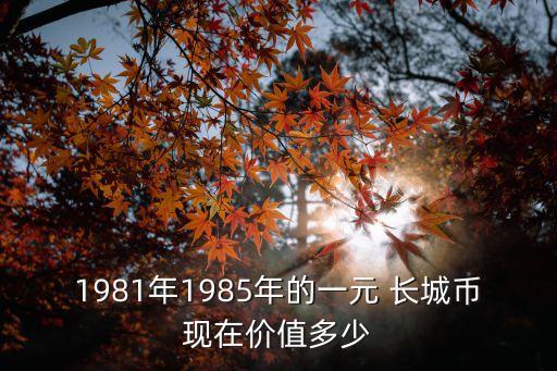 1981年1985年的一元 長城幣現(xiàn)在價值多少