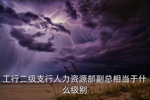 工行二級支行人力資源部副總相當(dāng)于什么級別