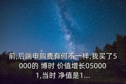 前,后端申購費(fèi)有何不一樣,我買了5000的 博時(shí) 價(jià)值增長050001,當(dāng)時(shí) 凈值是1...