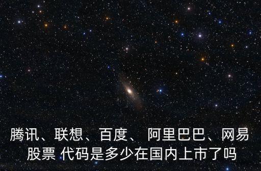 騰訊、聯(lián)想、百度、 阿里巴巴、網(wǎng)易 股票 代碼是多少在國內(nèi)上市了嗎