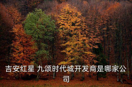 吉安紅星 九頌時(shí)代城開(kāi)發(fā)商是哪家公司