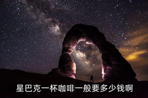  星巴克一杯咖啡一般要多少錢啊