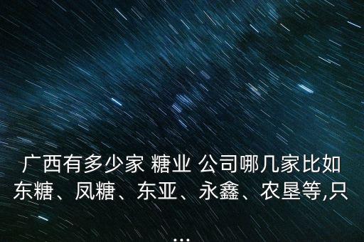 廣西有多少家 糖業(yè) 公司哪幾家比如東糖、鳳糖、東亞、永鑫、農(nóng)墾等,只...