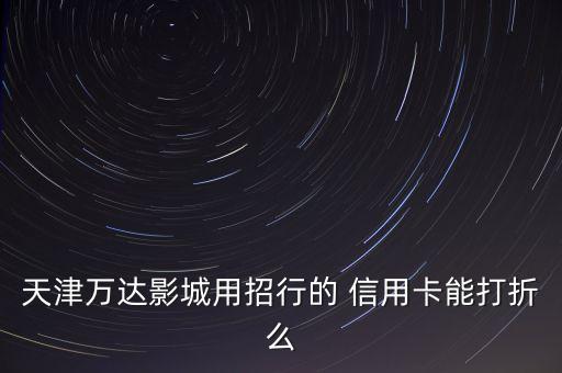 天津萬(wàn)達(dá)影城用招行的 信用卡能打折么