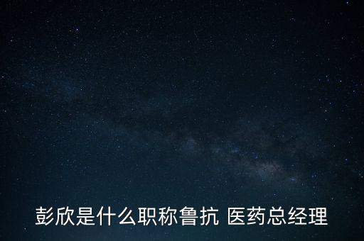 彭欣是什么職稱魯抗 醫(yī)藥總經(jīng)理