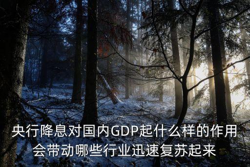 央行降息對國內(nèi)GDP起什么樣的作用會帶動哪些行業(yè)迅速復蘇起來