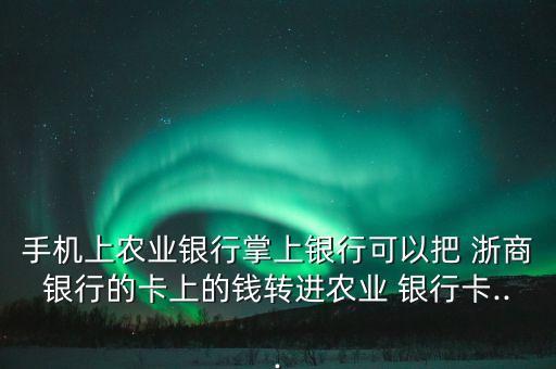 手機上農(nóng)業(yè)銀行掌上銀行可以把 浙商銀行的卡上的錢轉(zhuǎn)進農(nóng)業(yè) 銀行卡...