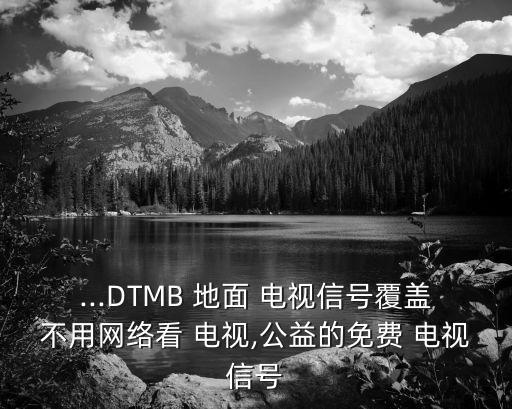 ...DTMB 地面 電視信號(hào)覆蓋不用網(wǎng)絡(luò)看 電視,公益的免費(fèi) 電視信號(hào)