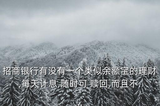 招商銀行有沒(méi)有一個(gè)類(lèi)似余額寶的理財(cái),每天計(jì)息,隨時(shí)可 贖回,而且不...