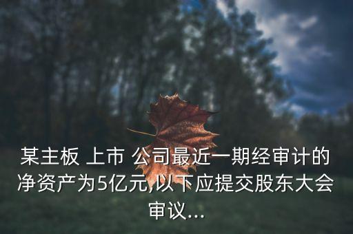 某主板 上市 公司最近一期經(jīng)審計的凈資產(chǎn)為5億元,以下應(yīng)提交股東大會審議...