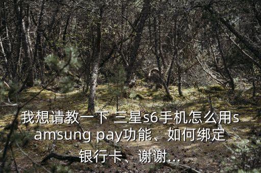 我想請(qǐng)教一下 三星s6手機(jī)怎么用samsung pay功能、如何綁定銀行卡、謝謝...