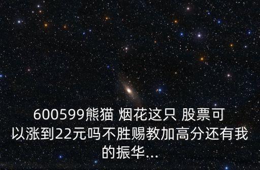 600599熊貓 煙花這只 股票可以漲到22元嗎不勝賜教加高分還有我的振華...