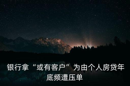  銀行拿“或有客戶”為由個人房貸年底頻遭壓單