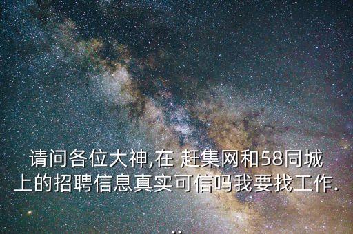 請問各位大神,在 趕集網(wǎng)和58同城上的招聘信息真實可信嗎我要找工作...