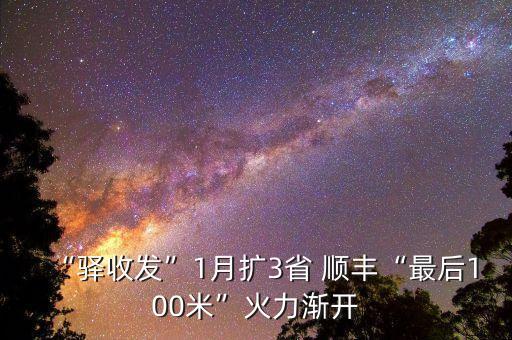 “驛收發(fā)”1月擴3省 順豐“最后100米”火力漸開