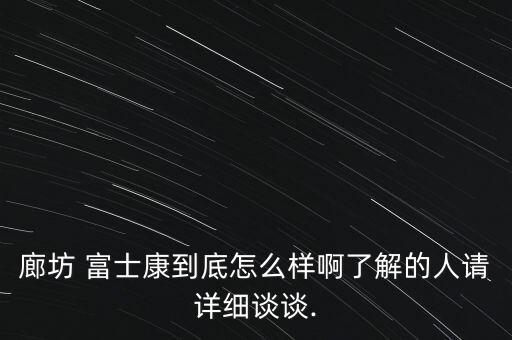 廊坊 富士康到底怎么樣啊了解的人請詳細談?wù)?