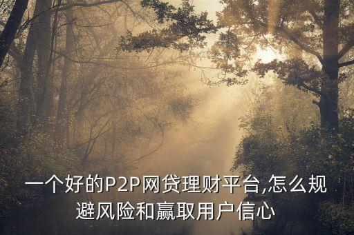 一個好的P2P網(wǎng)貸理財平臺,怎么規(guī)避風險和贏取用戶信心