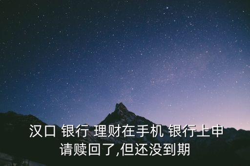  漢口 銀行 理財在手機 銀行上申請贖回了,但還沒到期