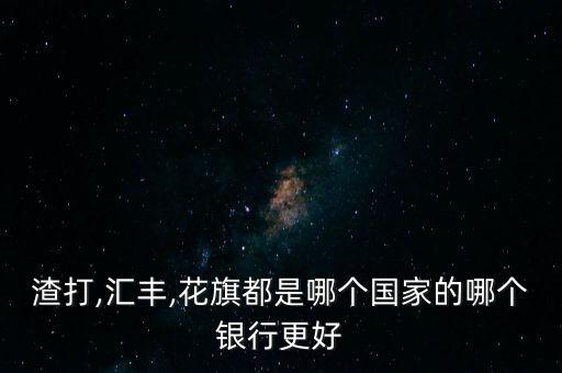 渣打,匯豐,花旗都是哪個國家的哪個銀行更好