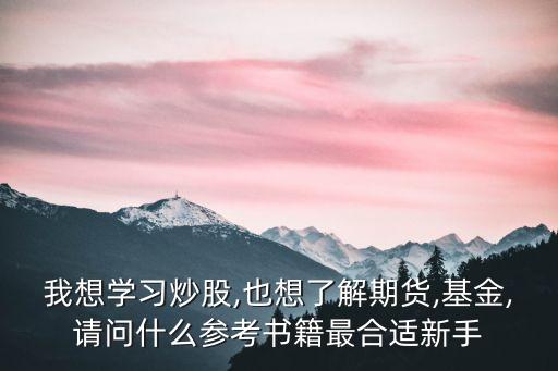 我想學(xué)習(xí)炒股,也想了解期貨,基金,請(qǐng)問(wèn)什么參考書(shū)籍最合適新手