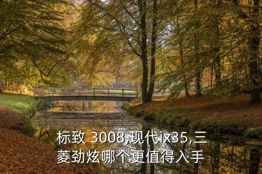  標致 3008,現(xiàn)代ix35,三菱勁炫哪個更值得入手