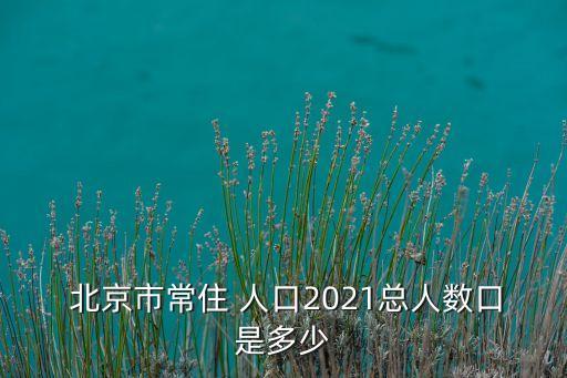  北京市常住 人口2021總?cè)藬?shù)口是多少