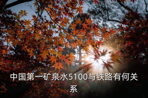 中國(guó)第一礦泉水5100與鐵路有何關(guān)系