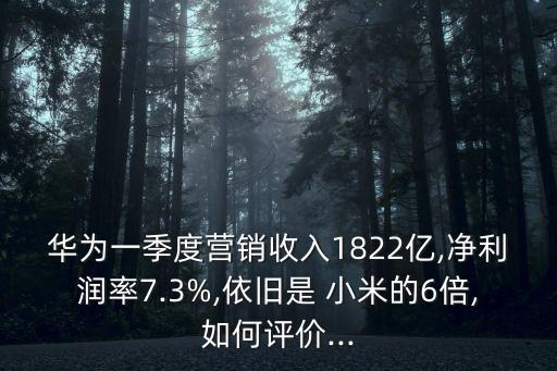 華為一季度營(yíng)銷收入1822億,凈利潤(rùn)率7.3%,依舊是 小米的6倍,如何評(píng)價(jià)...