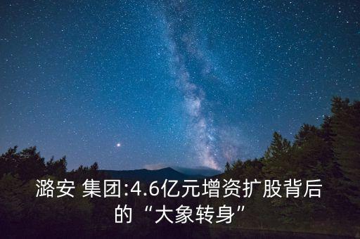 潞安 集團(tuán):4.6億元增資擴(kuò)股背后的“大象轉(zhuǎn)身”