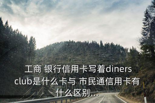  工商 銀行信用卡寫著dinersclub是什么卡與 市民通信用卡有什么區(qū)別...