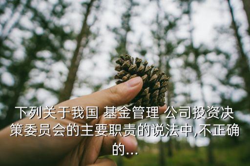 下列關(guān)于我國 基金管理 公司投資決策委員會的主要職責的說法中,不正確的...