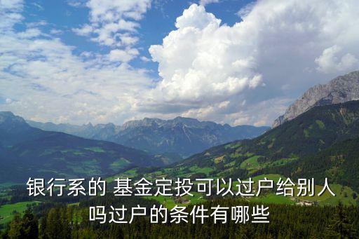  銀行系的 基金定投可以過戶給別人嗎過戶的條件有哪些