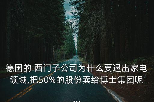 德國的 西門子公司為什么要退出家電領(lǐng)域,把50%的股份賣給博士集團呢...