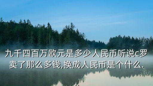 九千四百萬歐元是多少人民幣聽說c羅賣了那么多錢,換成人民幣是個(gè)什么...