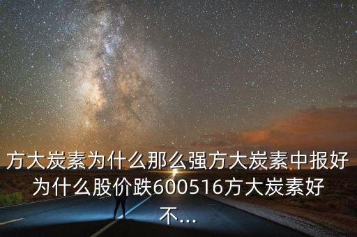 方大炭素為什么那么強方大炭素中報好為什么股價跌600516方大炭素好不...