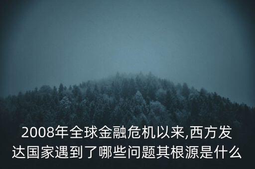 2008年全球金融危機(jī)以來(lái),西方發(fā)達(dá)國(guó)家遇到了哪些問(wèn)題其根源是什么