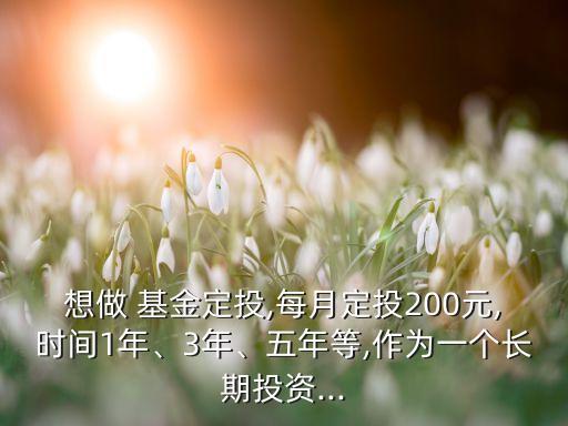 想做 基金定投,每月定投200元,時(shí)間1年、3年、五年等,作為一個(gè)長(zhǎng)期投資...