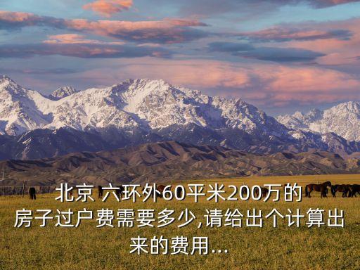  北京 六環(huán)外60平米200萬的 房子過戶費需要多少,請給出個計算出來的費用...