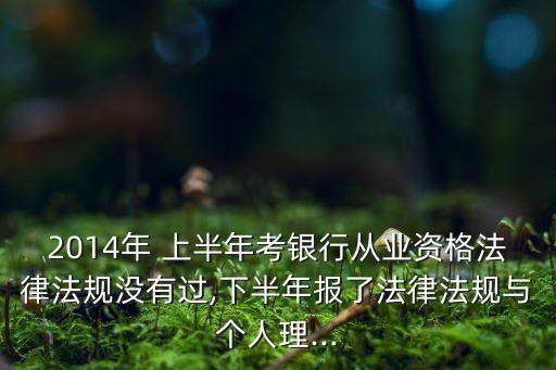 2014年 上半年考銀行從業(yè)資格法律法規(guī)沒有過,下半年報了法律法規(guī)與個人理...