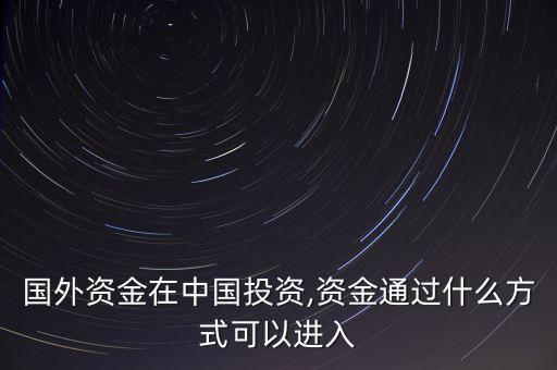 國(guó)外資金在中國(guó)投資,資金通過什么方式可以進(jìn)入