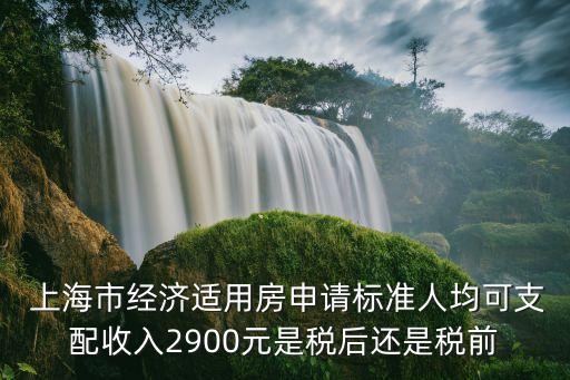  上海市經濟適用房申請標準人均可支配收入2900元是稅后還是稅前