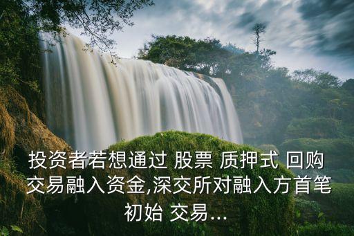 投資者若想通過 股票 質(zhì)押式 回購 交易融入資金,深交所對融入方首筆初始 交易...