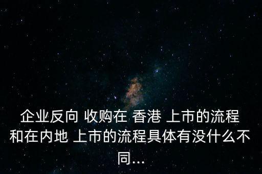 企業(yè)反向 收購在 香港 上市的流程和在內地 上市的流程具體有沒什么不同...