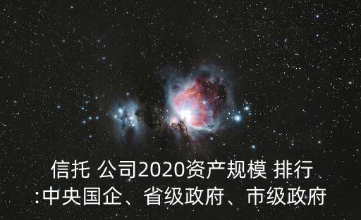  信托 公司2020資產(chǎn)規(guī)模 排行:中央國企、省級(jí)政府、市級(jí)政府