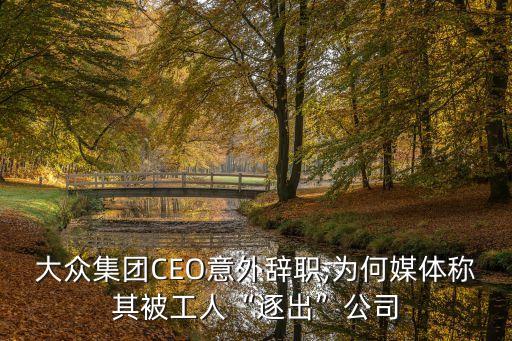 大眾集團(tuán)CEO意外辭職,為何媒體稱其被工人“逐出”公司