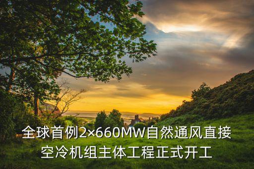 全球首例2×660MW自然通風(fēng)直接空冷機(jī)組主體工程正式開工