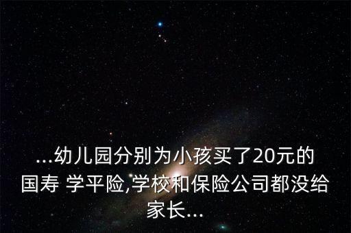 ...幼兒園分別為小孩買了20元的國(guó)壽 學(xué)平險(xiǎn),學(xué)校和保險(xiǎn)公司都沒給家長(zhǎng)...