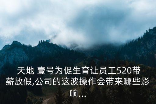  天地 壹號為促生育讓員工520帶薪放假,公司的這波操作會帶來哪些影響...